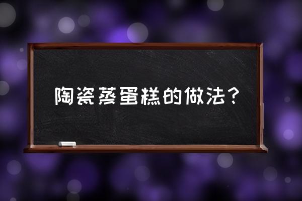 陶艺蛋糕的制作流程 陶瓷蒸蛋糕的做法？