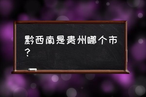 黔西南是贵州那个地方 黔西南是贵州哪个市？