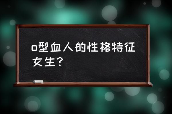 o型血女人的相貌特征 o型血人的性格特征女生？