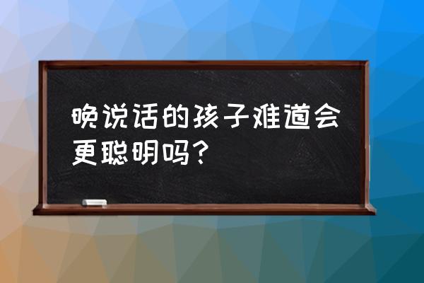 宝宝说话晚聪明吗 晚说话的孩子难道会更聪明吗？