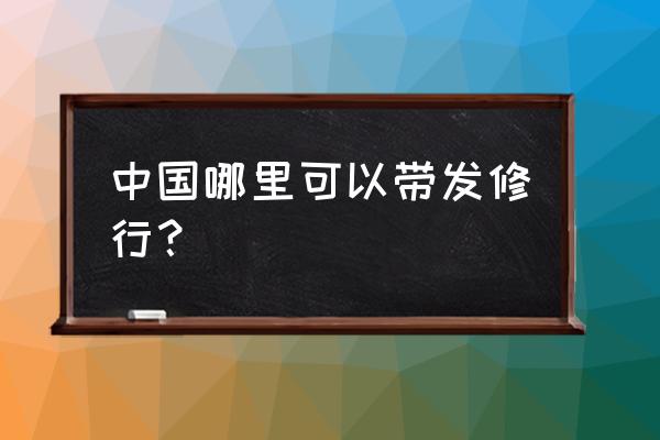 正规带发修行的地方 中国哪里可以带发修行？