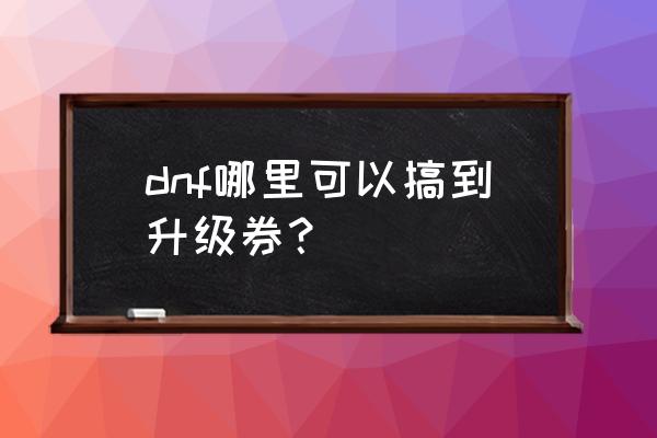 dnf升级券哪里买 dnf哪里可以搞到升级券？