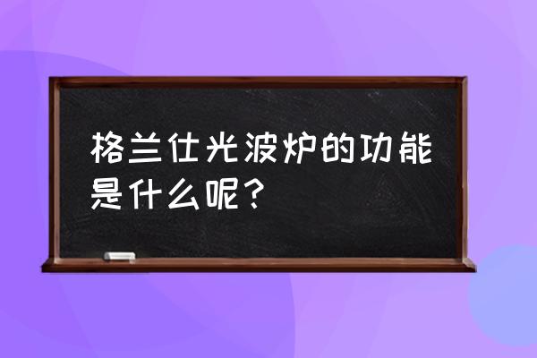 格兰仕光波炉的作用 格兰仕光波炉的功能是什么呢？