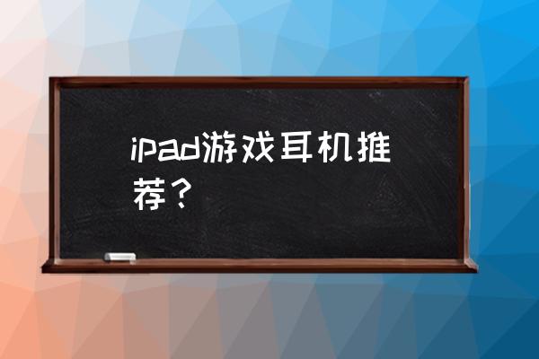 高端游戏耳机 ipad游戏耳机推荐？