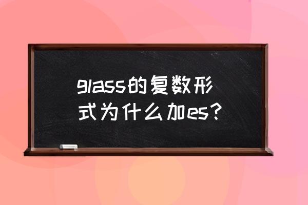 glass bottle的复数是什么 glass的复数形式为什么加es？