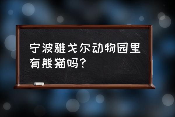 宁波雅戈尔动物园有熊猫吗 宁波雅戈尔动物园里有熊猫吗？