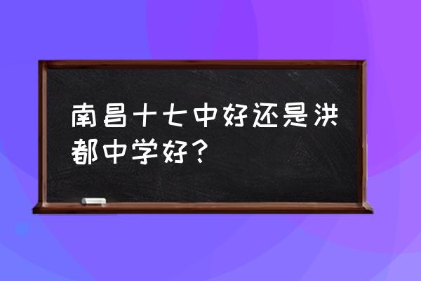 洪都中学和十七中哪个好 南昌十七中好还是洪都中学好？