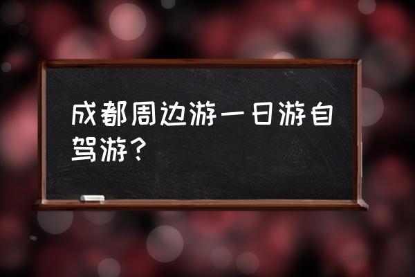 成都周边一日游自驾游 成都周边游一日游自驾游？