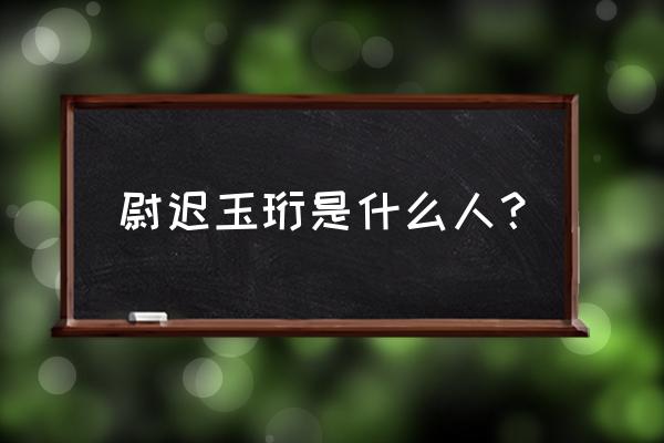 安徽卫视尉迟玉珩 尉迟玉珩是什么人？