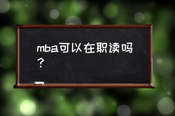 在职攻读mba mba可以在职读吗？