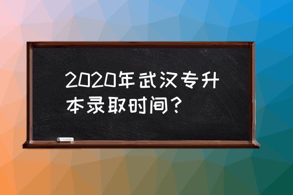 2020年武汉专升本 2020年武汉专升本录取时间？