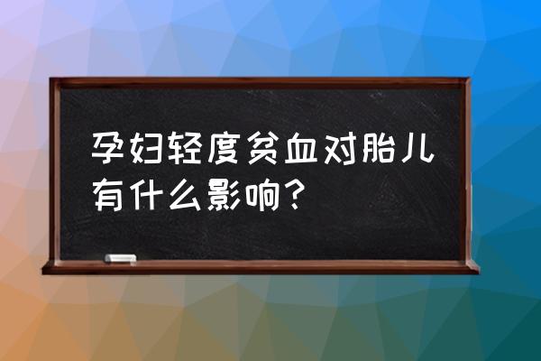 孕妇轻度贫血对胎儿的影响 孕妇轻度贫血对胎儿有什么影响？