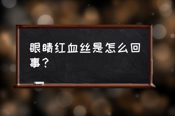 什么是眼睛红血丝 眼睛红血丝是怎么回事？