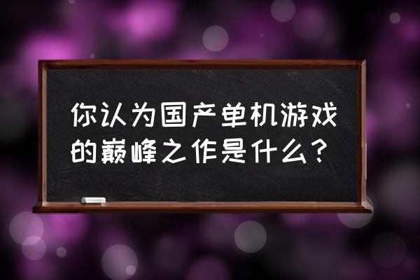 国产经典单机游戏 你认为国产单机游戏的巅峰之作是什么？