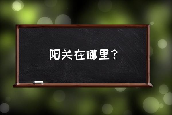 阳关现在是哪里 阳关在哪里？