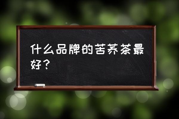 苦荞茶哪个品牌质量好 什么品牌的苦荞茶最好？