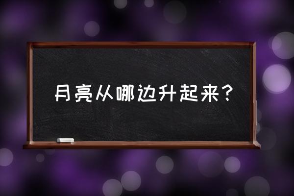 月亮从哪里升起来了 月亮从哪边升起来？