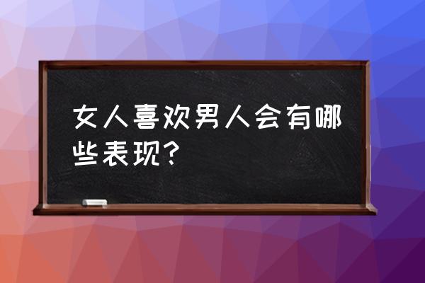 女人喜欢男人的表现或暗示 女人喜欢男人会有哪些表现？