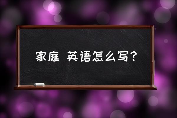 家庭英文怎么写 家庭 英语怎么写？