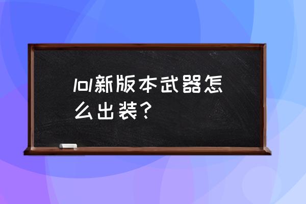 新版本武器出装 lol新版本武器怎么出装？