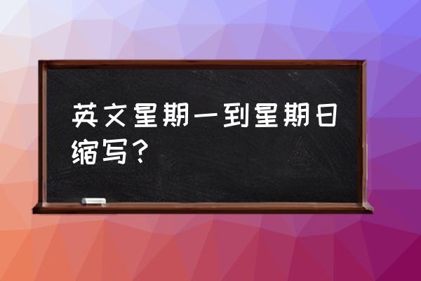 星期一英文的缩写 英文星期一到星期日缩写？