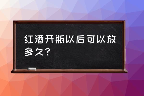 红酒开瓶后最多放多久 红酒开瓶以后可以放多久？