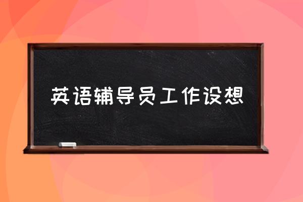 班级辅导员工作计划 英语辅导员工作设想