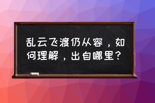 正文169乱云飞渡新编 乱云飞渡仍从容，如何理解，出自哪里？