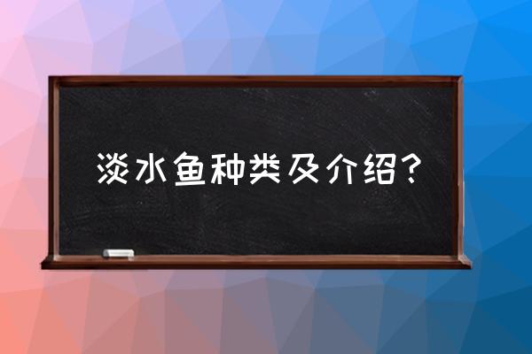 淡水鱼种类大全介绍 淡水鱼种类及介绍？