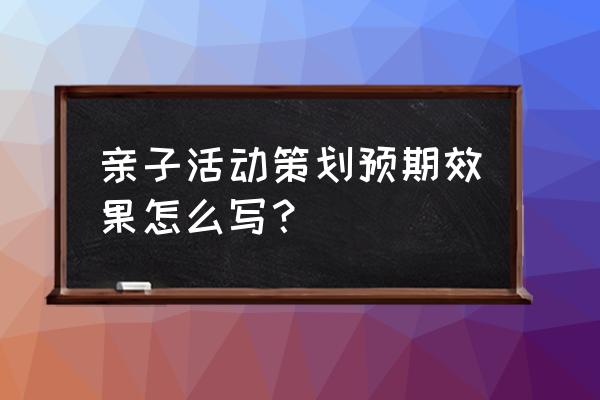 活动预期效果及影响 亲子活动策划预期效果怎么写？