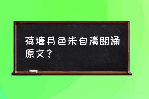 荷塘月色朗诵原文 荷塘月色朱自清朗诵原文？