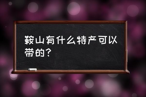 鞍山特产有什么能带的 鞍山有什么特产可以带的？