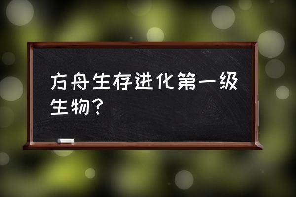 方舟进化生存1 方舟生存进化第一级生物？