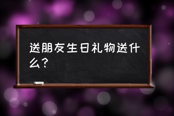 送朋友生日礼物送什么好 送朋友生日礼物送什么？