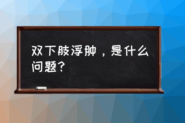 双下肢有点浮肿是怎么回事 双下肢浮肿，是什么问题？