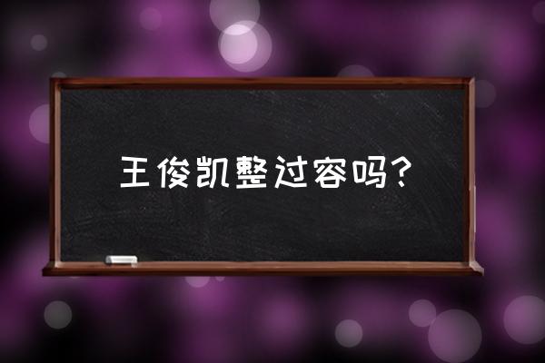 王俊凯整容 王俊凯整过容吗？