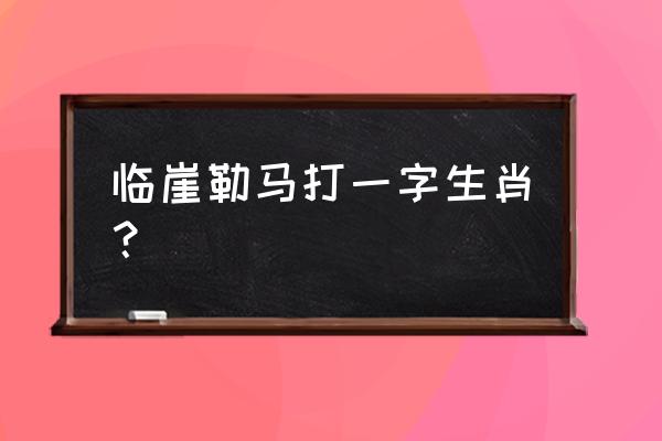 临崖勒马是什么生肖 临崖勒马打一字生肖？