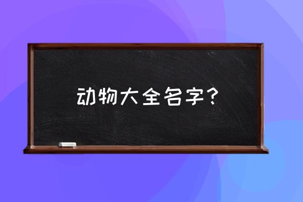 动物大全名称 动物大全名字？