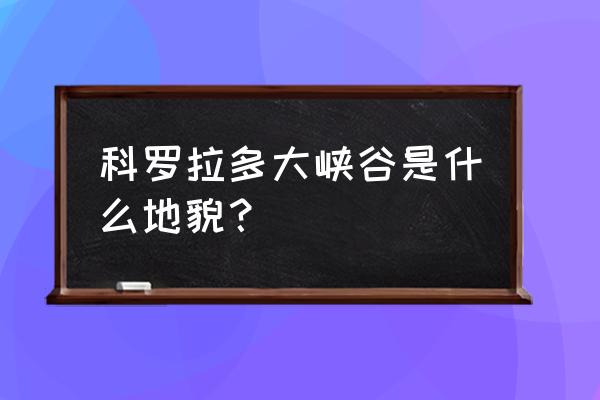 科罗拉多大峡谷是什么地貌 科罗拉多大峡谷是什么地貌？