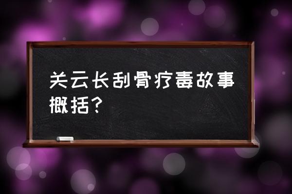 关云长刮骨疗毒主要内容 关云长刮骨疗毒故事概括？