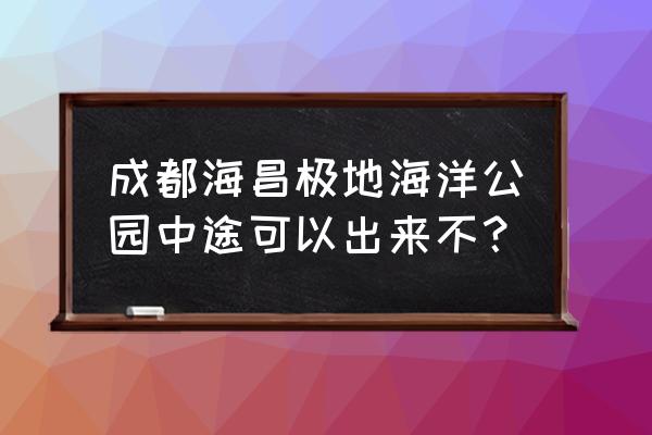 成都极地海洋公园 成都海昌极地海洋公园中途可以出来不？