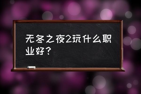 无冬之夜2 无冬之夜2玩什么职业好？