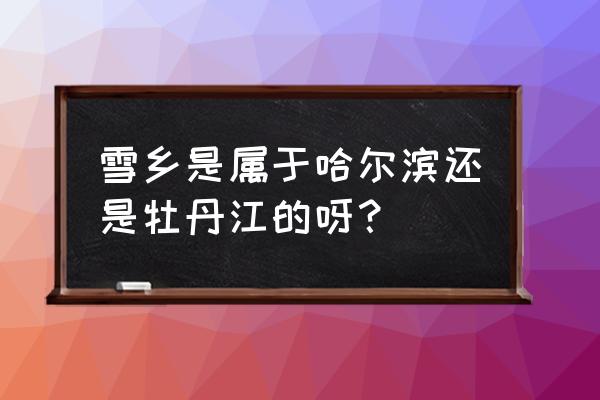 雪乡是哪个城市 雪乡是属于哈尔滨还是牡丹江的呀？