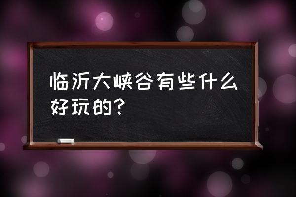 地下大峡谷有什么好玩的 临沂大峡谷有些什么好玩的？