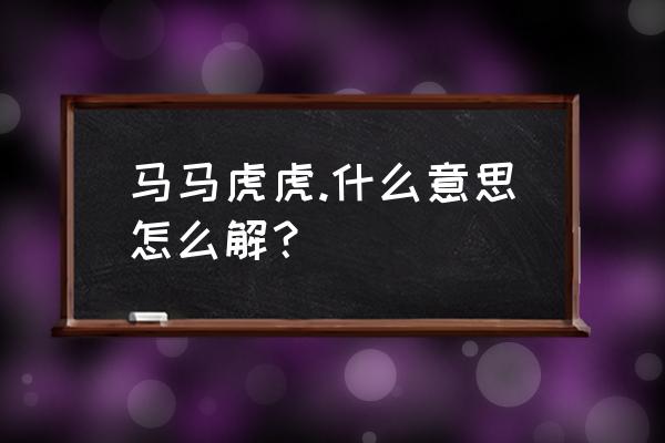 马马虎虎的真实含义 马马虎虎.什么意思怎么解？