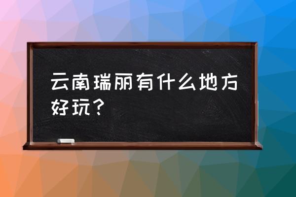 云南瑞丽有什么好玩的地方 云南瑞丽有什么地方好玩？