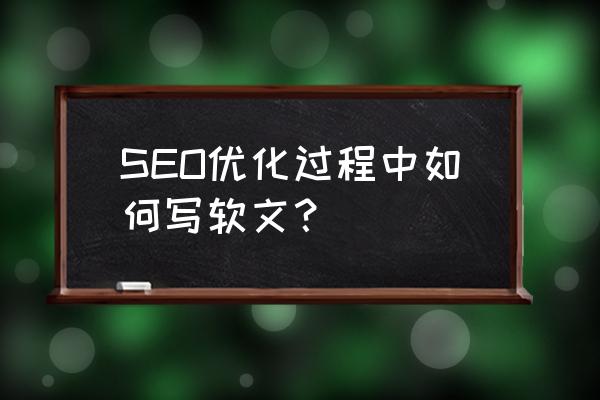 seo 软文编写 SEO优化过程中如何写软文？