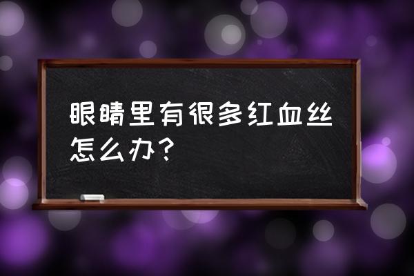 眼里边有红血丝怎么办 眼睛里有很多红血丝怎么办？