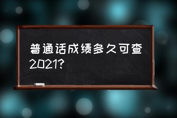 普通话成绩多久可以查 普通话成绩多久可查2021？