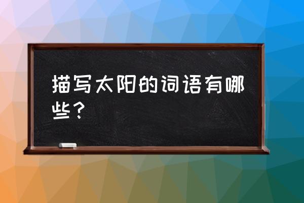 描写太阳的词语有哪些 描写太阳的词语有哪些？